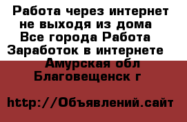 Работа через интернет не выходя из дома - Все города Работа » Заработок в интернете   . Амурская обл.,Благовещенск г.